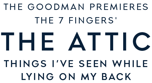 Text reads: "The Goodman premieres The 7 Fingers' The Attic Things I’ve Seen While Lying On My Back.